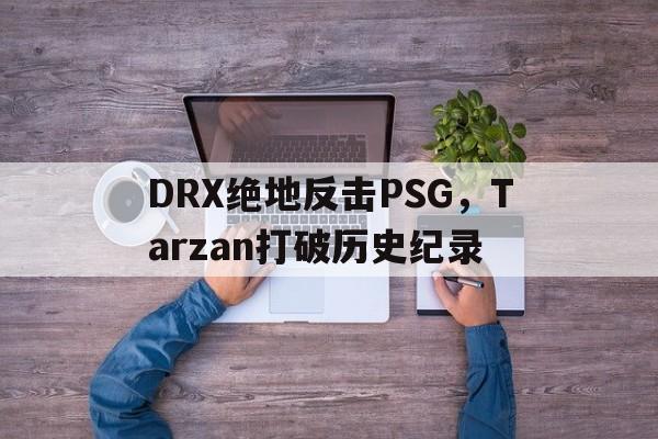 DRX绝地反击PSG,Tarzan打破历史纪录 DRX绝地反击PSG,Tarzan打破历史纪录